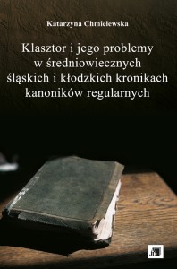 Klasztor i jego problemy w średniowiecznych śląskich i kłodzkich kronikach kanoników regularnych Klasztor i jego problemy w średniowiecznych śląskich i kłodzkich kronikach kanoników regularnych